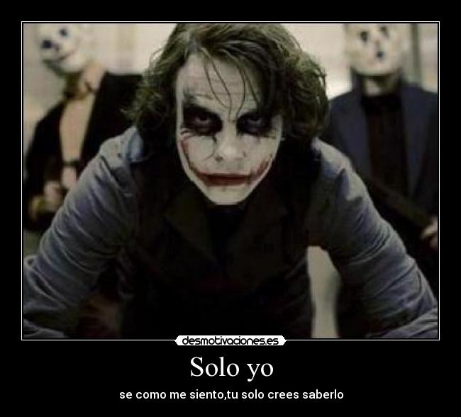Solo yo - se como me siento,tu solo crees saberlo