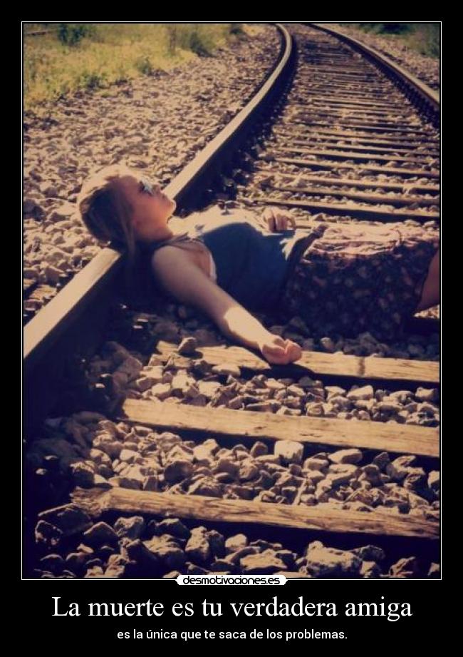 La muerte es tu verdadera amiga - es la única que te saca de los problemas.