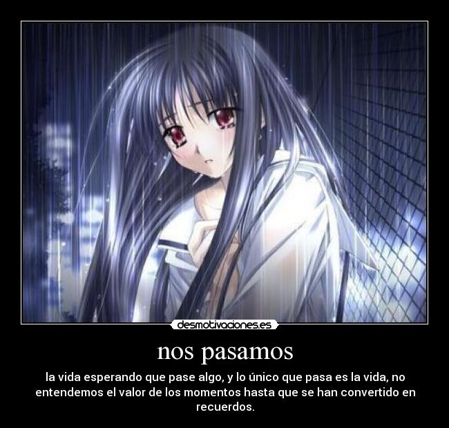 nos pasamos - la vida esperando que pase algo, y lo único que pasa es la vida, no
entendemos el valor de los momentos hasta que se han convertido en
recuerdos.