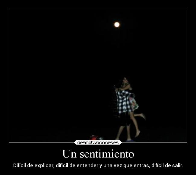 Un sentimiento - Difícil de explicar, difícil de entender y una vez que entras, difícil de salir.