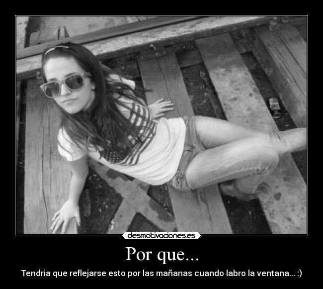 Por que... - Tendria que reflejarse esto por las mañanas cuando labro la ventana... :)