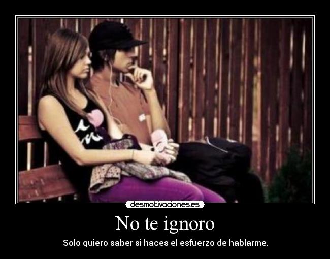No te ignoro - Solo quiero saber si haces el esfuerzo de hablarme.