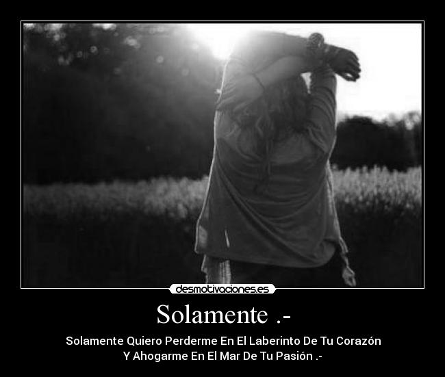 Solamente .- - Solamente Quiero Perderme En El Laberinto De Tu Corazón
Y Ahogarme En El Mar De Tu Pasión .-