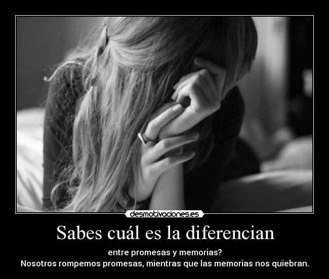 Sabes cuál es la diferencian - entre promesas y memorias?
Nosotros rompemos promesas, mientras que las memorias nos quiebran.