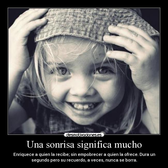 Una sonrisa significa mucho - Enriquece a quien la recibe; sin empobrecer a quien la ofrece. Dura un
segundo pero su recuerdo, a veces, nunca se borra.