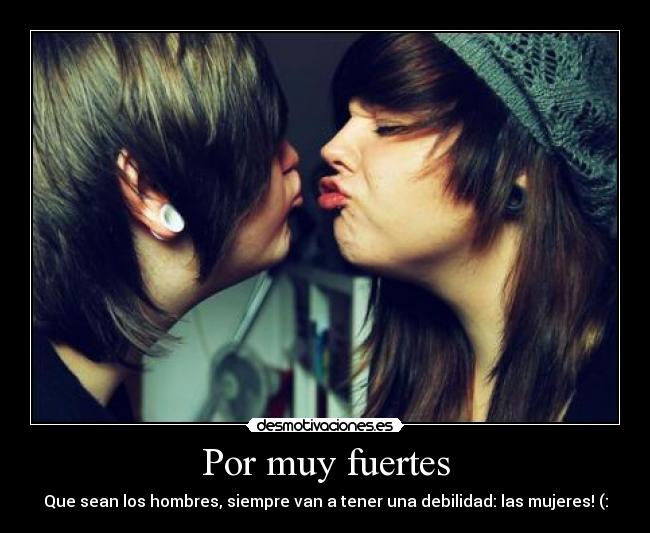 Por muy fuertes - Que sean los hombres, siempre van a tener una debilidad: las mujeres! (: