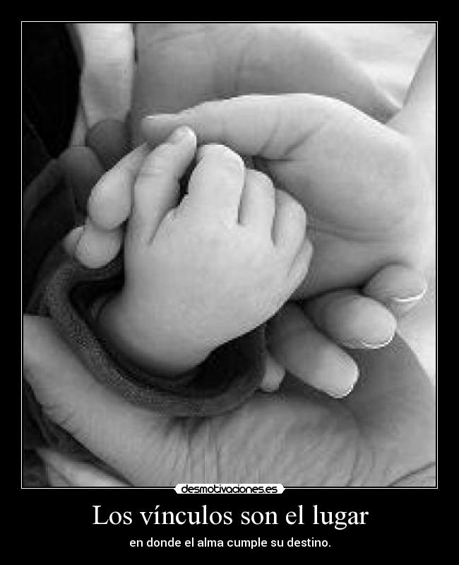 Los vínculos son el lugar - en donde el alma cumple su destino.