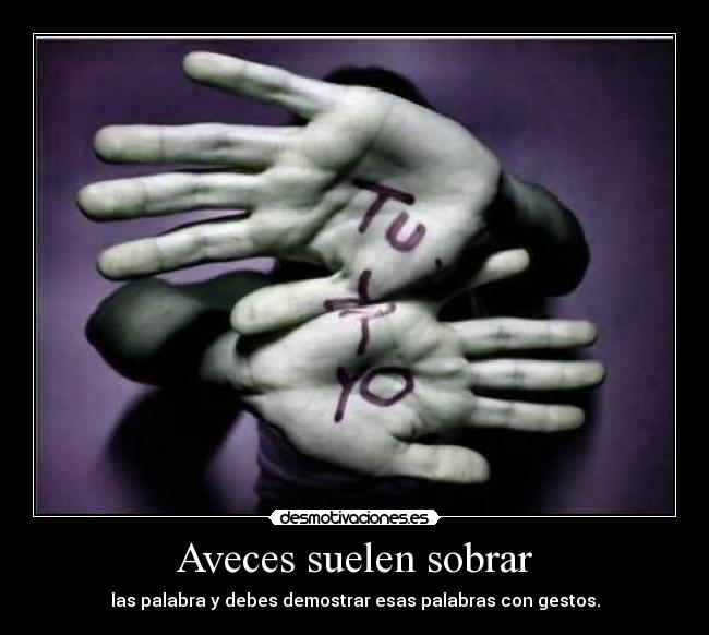 Aveces suelen sobrar - las palabra y debes demostrar esas palabras con gestos.