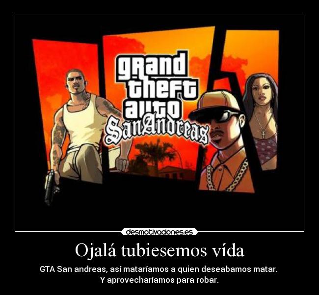 Ojalá tubiesemos vída - GTA San andreas, así mataríamos a quien deseabamos matar. 
Y aprovecharíamos para robar.