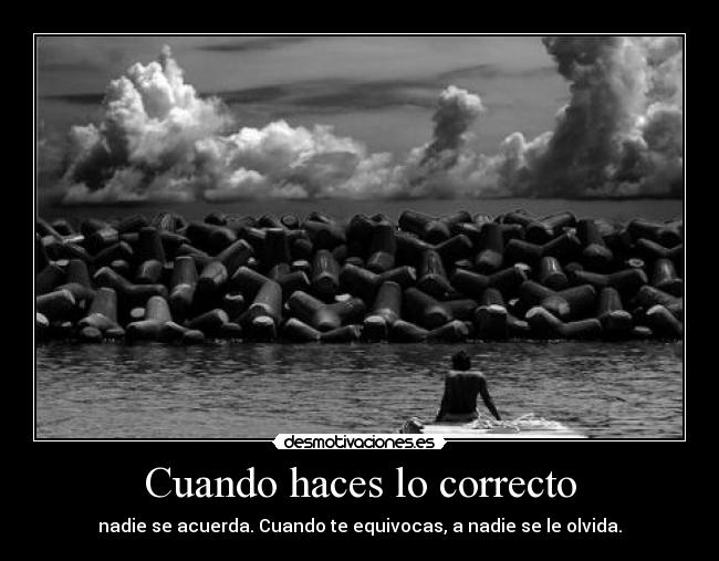 Cuando haces lo correcto - nadie se acuerda. Cuando te equivocas, a nadie se le olvida.