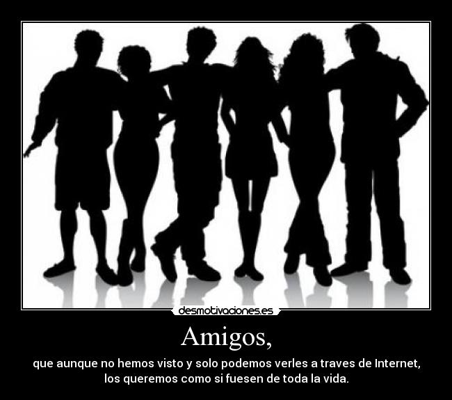 Amigos, - que aunque no hemos visto y solo podemos verles a traves de Internet,
los queremos como si fuesen de toda la vida.