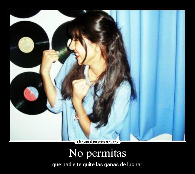 No permitas - que nadie te quite las ganas de luchar.
