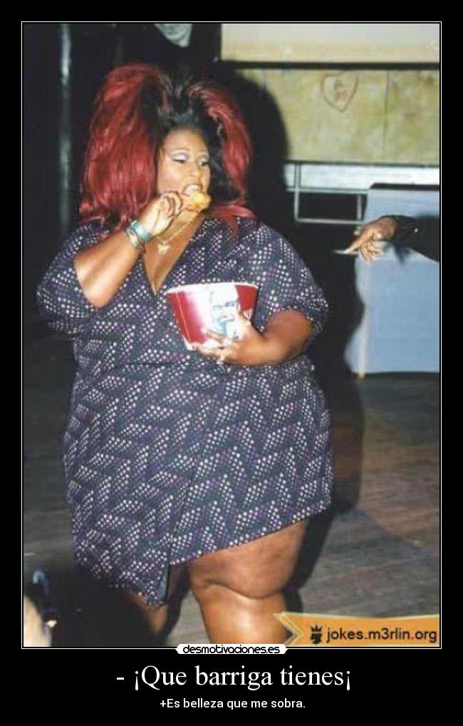 - ¡Que barriga tienes¡ -