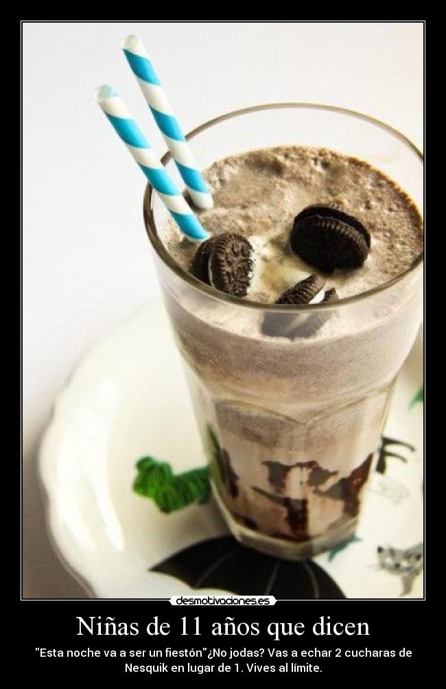Niñas de 11 años que dicen - Esta noche va a ser un fiestón¿No jodas? Vas a echar 2 cucharas de
Nesquik en lugar de 1. Vives al límite.