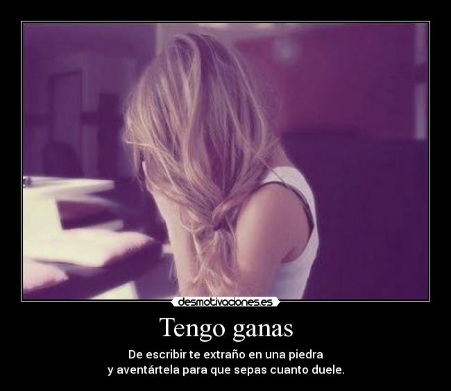 Tengo ganas - De escribir te extraño en una piedra
y aventártela para que sepas cuanto duele.