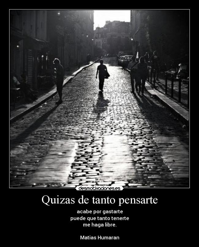 Quizas de tanto pensarte - acabe por gastarte
puede que tanto tenerte
me haga libre.

Matias Humaran