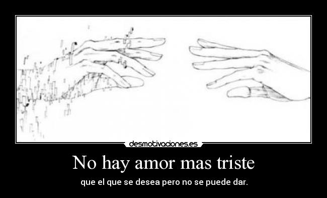 No hay amor mas triste - que el que se desea pero no se puede dar.