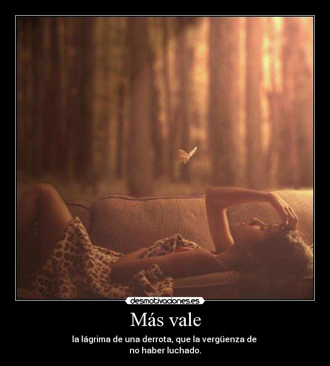 Más vale - la lágrima de una derrota, que la vergüenza de
no haber luchado.