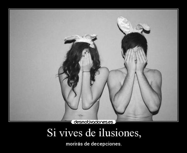 Si vives de ilusiones, - morirás de decepciones.
