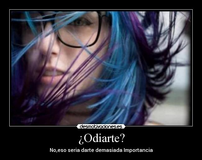 ¿Odiarte? - No,eso seria darte demasiada Importancia