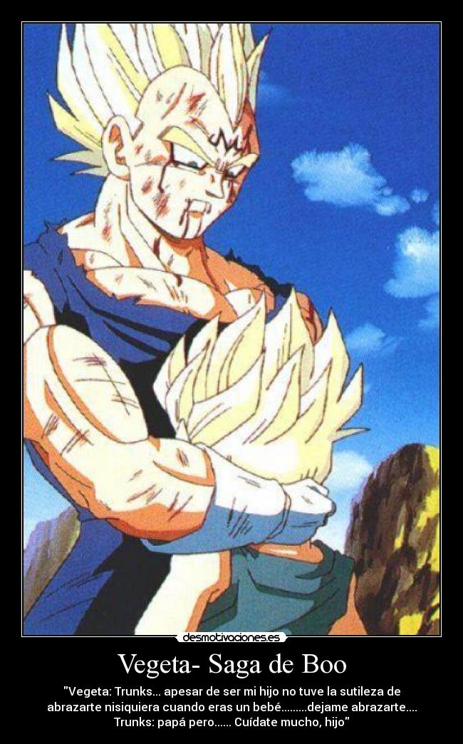 Vegeta- Saga de Boo - Vegeta: Trunks... apesar de ser mi hijo no tuve la sutileza de
abrazarte nisiquiera cuando eras un bebé.........dejame abrazarte....
Trunks: papá pero...... Cuídate mucho, hijo