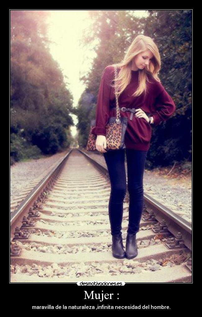 Mujer : - maravilla de la naturaleza ,infinita necesidad del hombre.