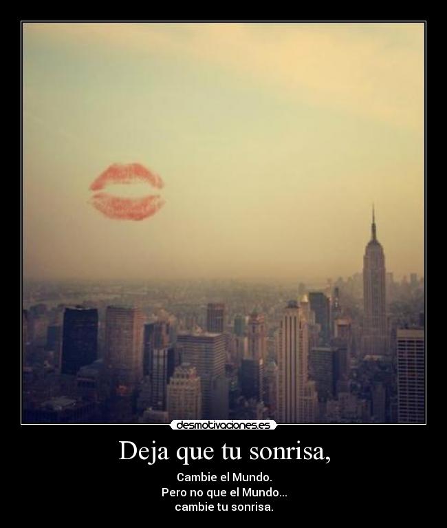 Deja que tu sonrisa, - Cambie el Mundo.
Pero no que el Mundo...
cambie tu sonrisa.