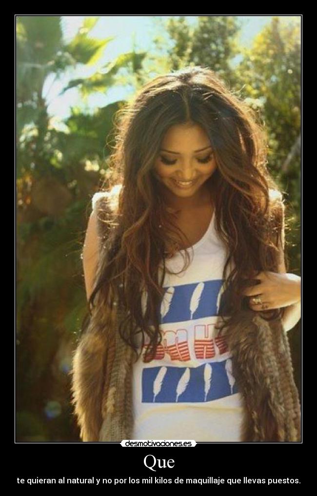 Que - te quieran al natural y no por los mil kilos de maquillaje que llevas puestos.