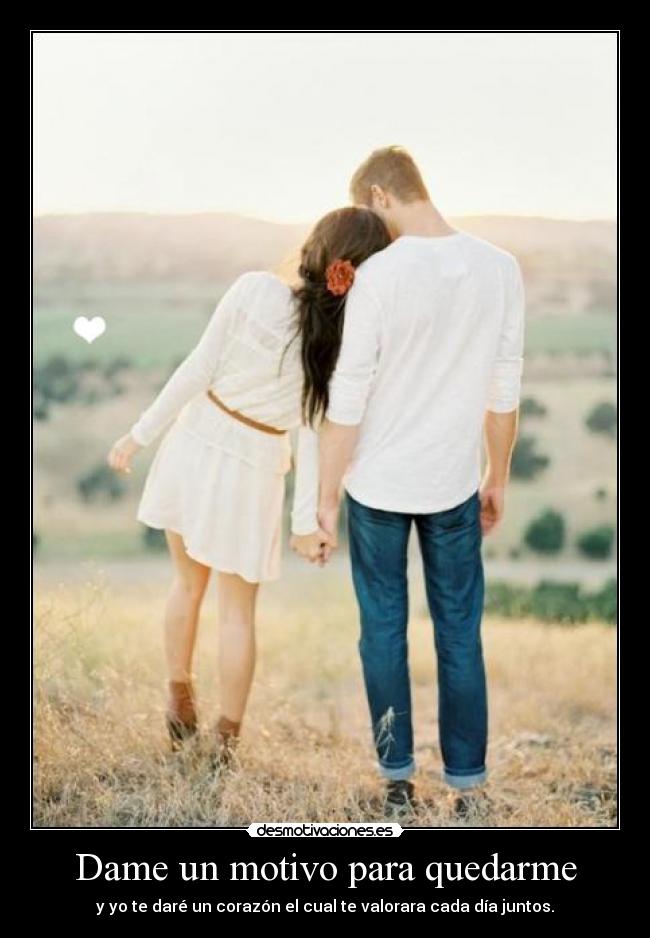 Dame un motivo para quedarme - y yo te daré un corazón el cual te valorara cada día juntos.♥