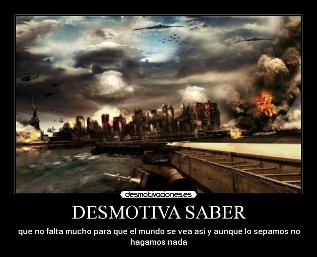 DESMOTIVA SABER - que no falta mucho para que el mundo se vea asi y aunque lo sepamos no
hagamos nada