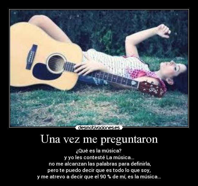 Una vez me preguntaron - ¿Qué es la música?
y yo les contesté La música...
no me alcanzan las palabras para definirla,
pero te puedo decir que es todo lo que soy,
y me atrevo a decir que el 90 % de mí, es la música...♥
