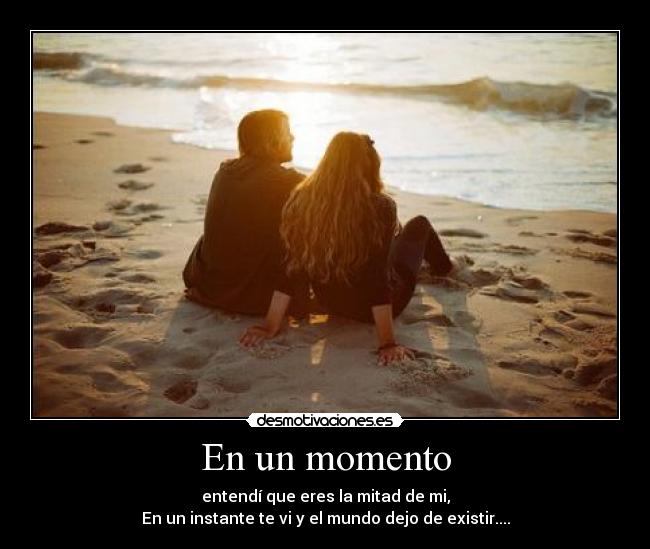 En un momento - entendí que eres la mitad de mi,
En un instante te vi y el mundo dejo de existir....