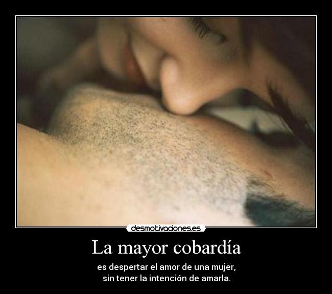 La mayor cobardía - es despertar el amor de una mujer,
sin tener la intención de amarla.