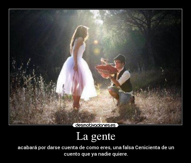 La gente - acabará por darse cuenta de como eres, una falsa Cenicienta de un
cuento que ya nadie quiere.