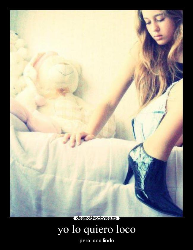 yo lo quiero loco - pero loco lindo