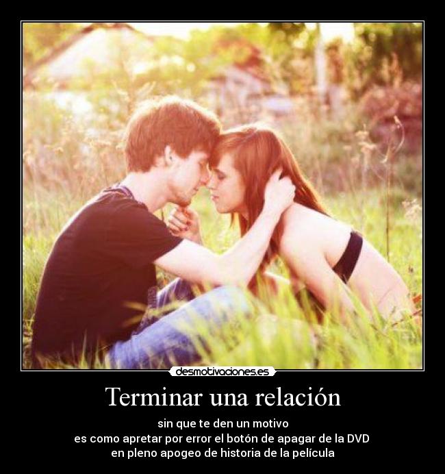 Terminar una relación - sin que te den un motivo
es como apretar por error el botón de apagar de la DVD
en pleno apogeo de historia de la película