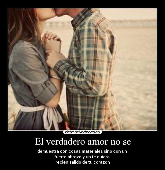 El verdadero amor no se - demuestra con cosas materiales sino con un
fuerte abrazo y un te quiero
recién salido de tu corazon