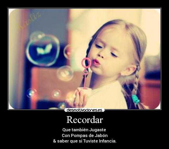 Recordar - Que también Jugaste 
Con Pompas de Jabón
& saber que si Tuviste Infancia.