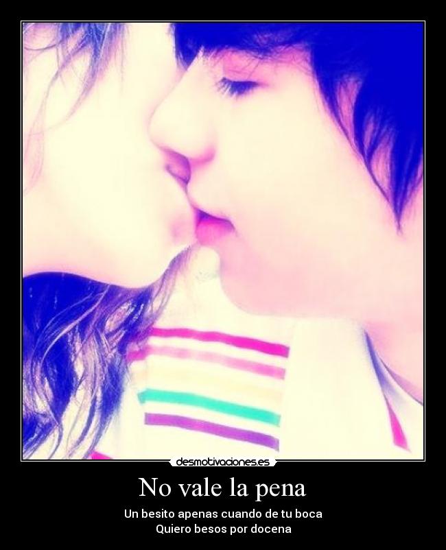 No vale la pena - Un besito apenas cuando de tu boca
Quiero besos por docena