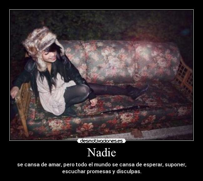 Nadie - se cansa de amar, pero todo el mundo se cansa de esperar, suponer,
escuchar promesas y disculpas.