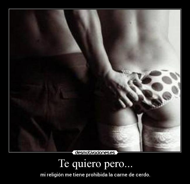 Te quiero pero... - mi religión me tiene prohibida la carne de cerdo.