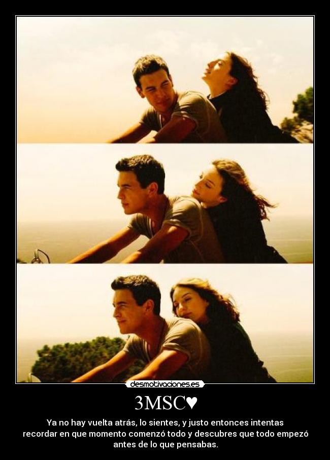 3MSC♥ - Ya no hay vuelta atrás, lo sientes, y justo entonces intentas
recordar en que momento comenzó todo y descubres que todo empezó
antes de lo que pensabas.