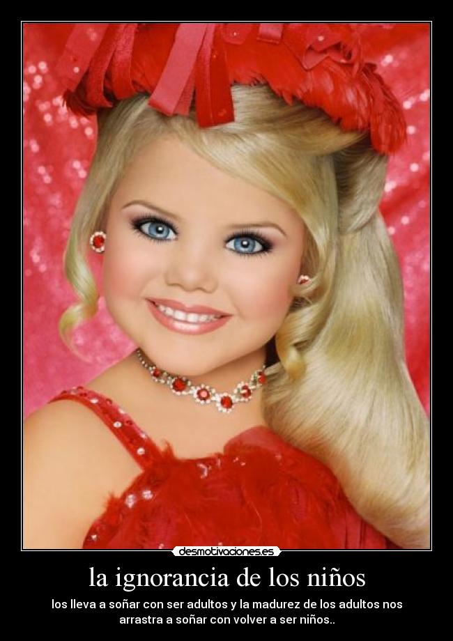 la ignorancia de los niños - los lleva a soñar con ser adultos y la madurez de los adultos nos
arrastra a soñar con volver a ser niños..