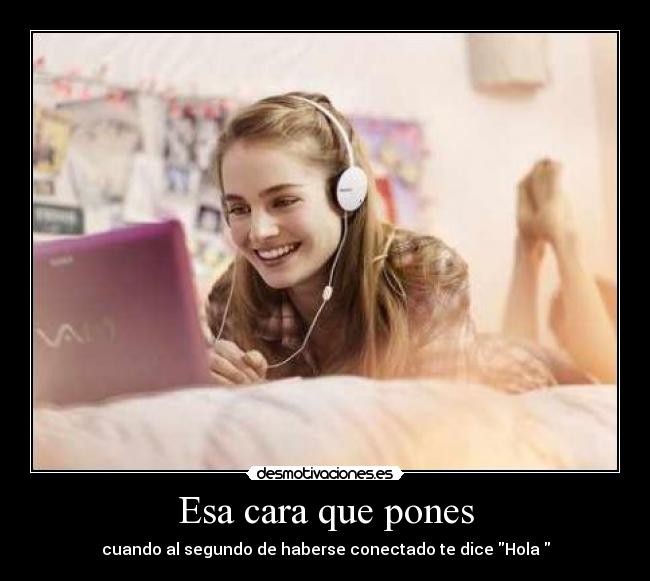 Esa cara que pones - cuando al segundo de haberse conectado te dice Hola♥