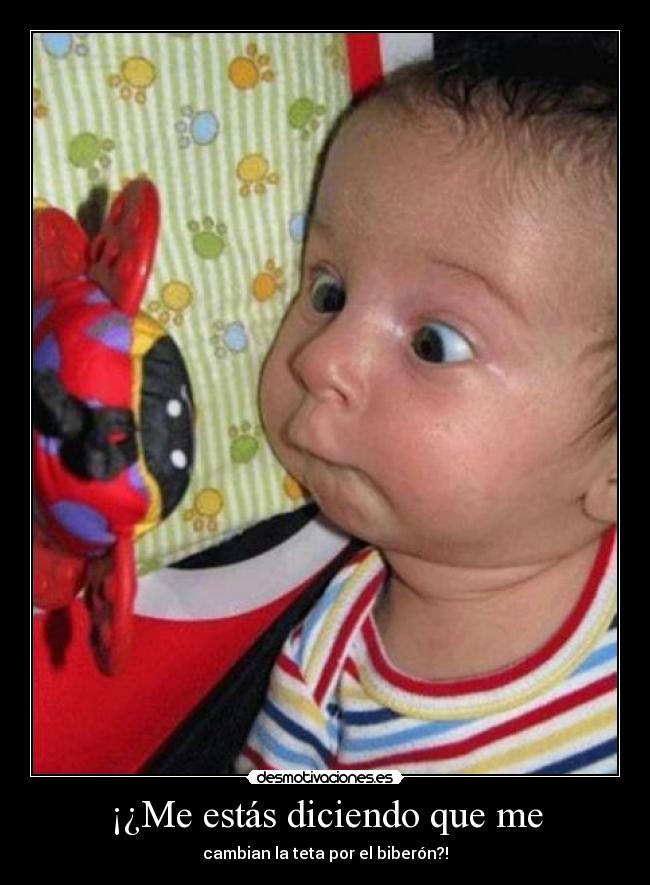 ¡¿Me estás diciendo que me - cambian la teta por el biberón?!