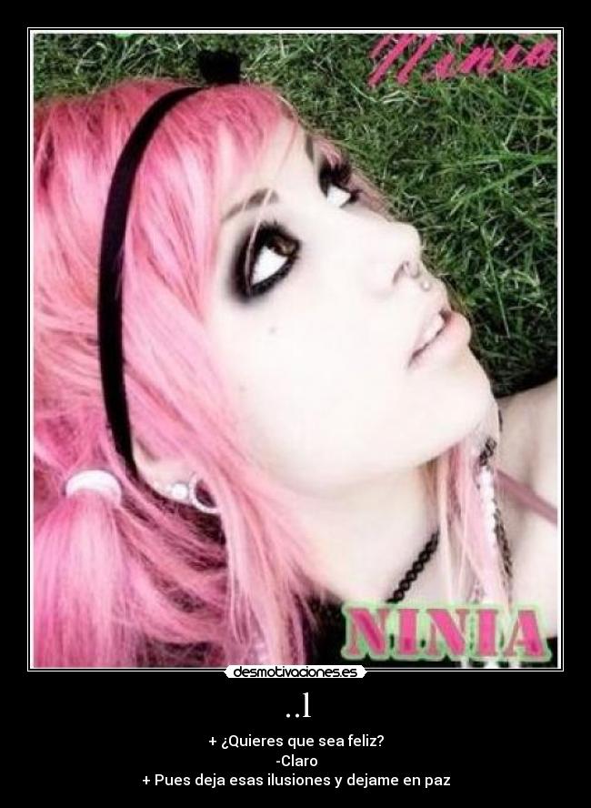 ..l - + ¿Quieres que sea feliz?
-Claro
+ Pues deja esas ilusiones y dejame en paz