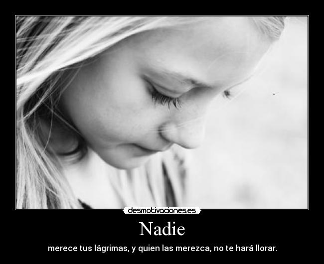 Nadie - merece tus lágrimas, y quien las merezca, no te hará llorar.