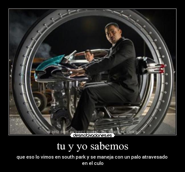 tu y yo sabemos - que eso lo vimos en south park y se maneja con un palo atravesado
en el culo