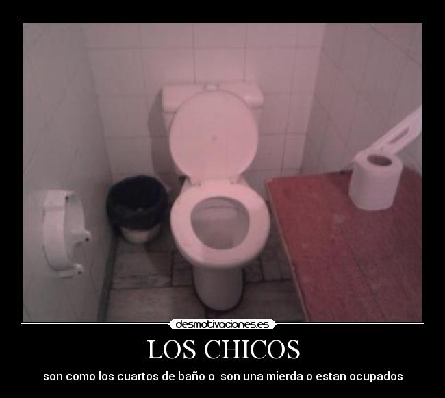 LOS CHICOS - son como los cuartos de baño o  son una mierda o estan ocupados