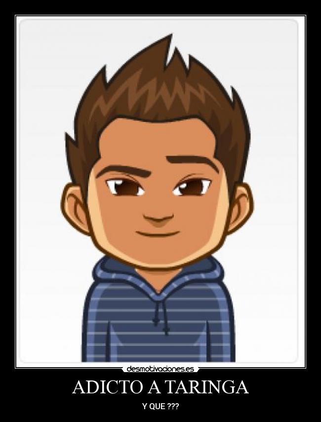 ADICTO A TARINGA - Y QUE ???
